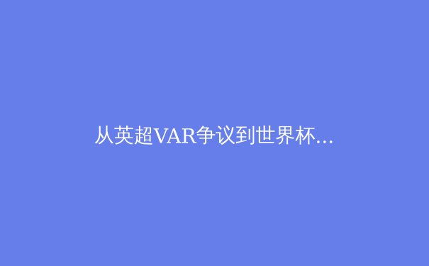 从英超VAR争议到世界杯科技革新：体育竞技中技术判定的边界与未来 - 2