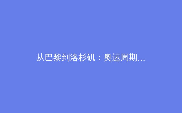 从巴黎到洛杉矶：奥运周期下的全球体育产业变革与亚洲机遇 - 4