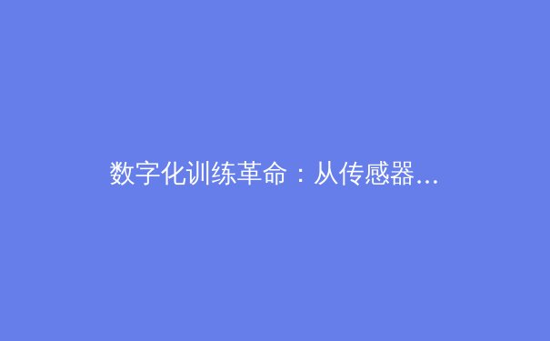 数字化训练革命：从传感器分析到人工智能教练如何重塑现代体育竞技 - 3