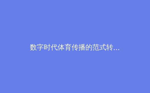 数字时代体育传播的范式转移：从电视霸权到多屏生态的竞技场重构 - 4