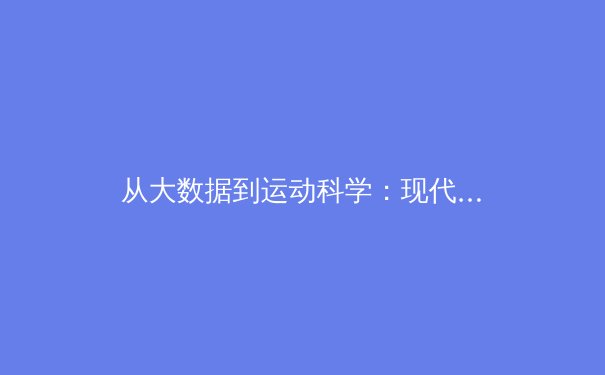 从大数据到运动科学：现代体育训练的革命性变革 - 2