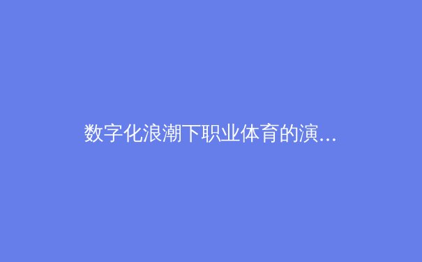 数字化浪潮下职业体育的演进：数据革命如何重塑现代竞技 - 3