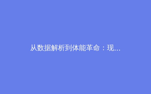 从数据解析到体能革命：现代职业体育训练的科技化转型 - 4